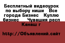 Бесплатный видеоурок по выбору ниши - Все города Бизнес » Куплю бизнес   . Чувашия респ.,Канаш г.